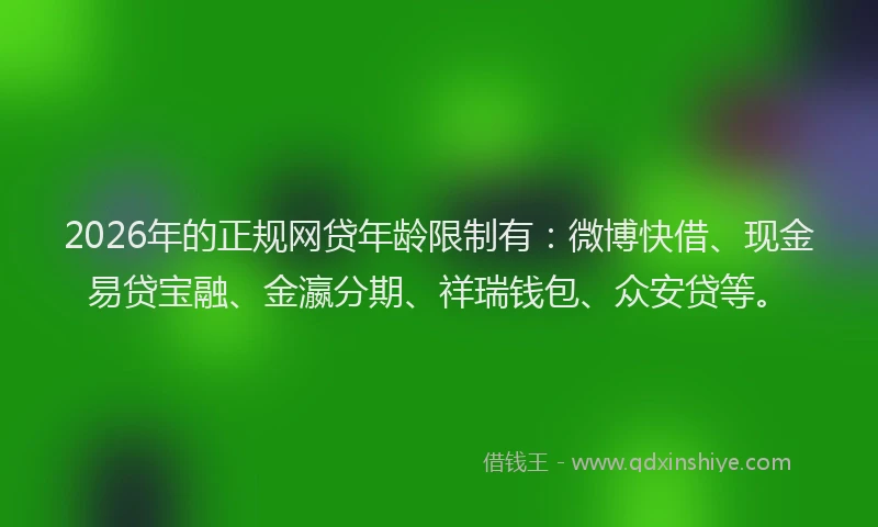 2026年的正规网贷年龄限制有：微博快借、现金易贷宝融、金瀛分期、祥瑞钱包、众安贷等。