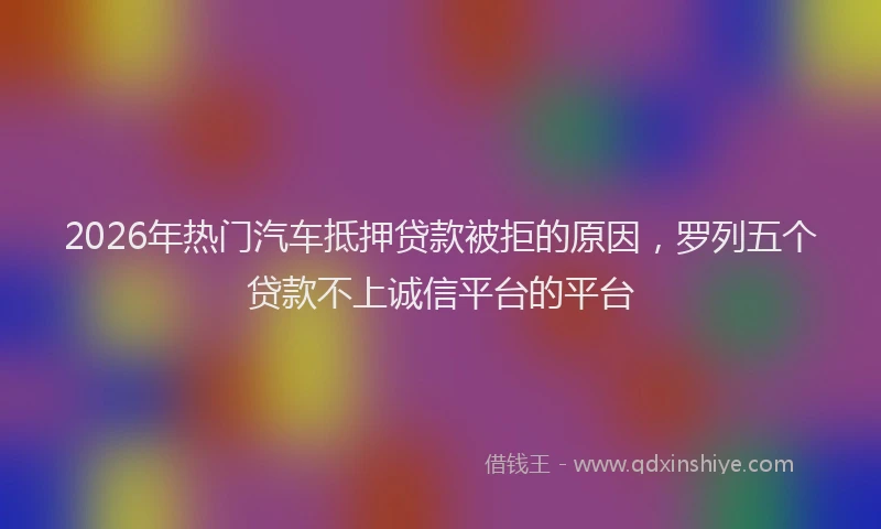 2026年热门汽车抵押贷款被拒的原因，罗列五个贷款不上诚信平台的平台