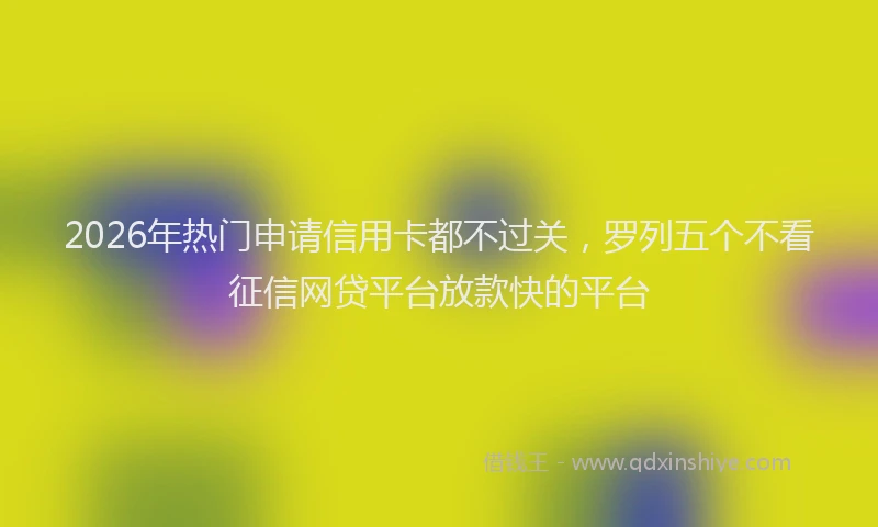 2026年热门申请信用卡都不过关，罗列五个不看征信网贷平台放款快的平台
