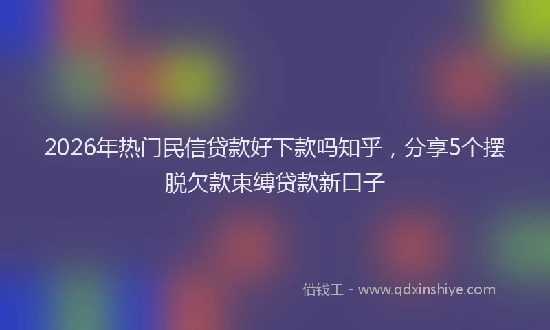 2026年热门民信贷款好下款吗知乎，分享5个摆脱欠款束缚贷款新口子
