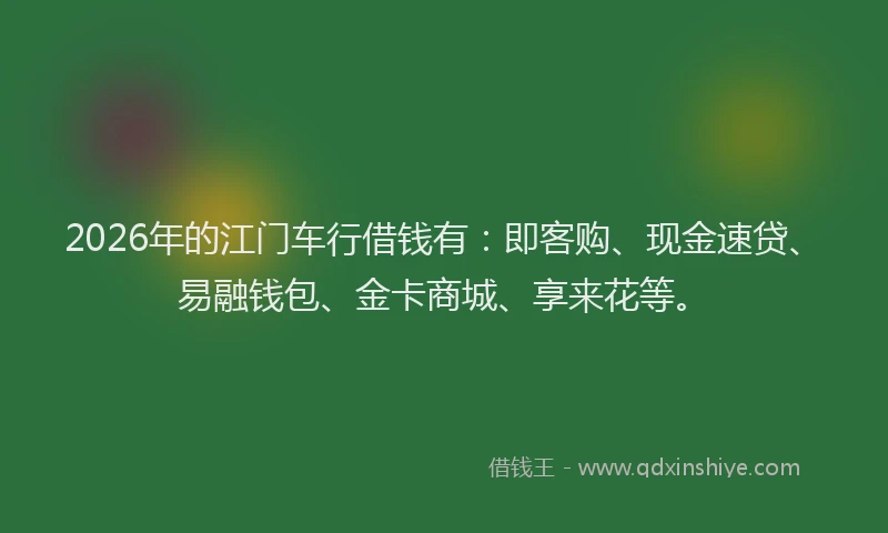 2026年的江门车行借钱有：即客购、现金速贷、易融钱包、金卡商城、享来花等。