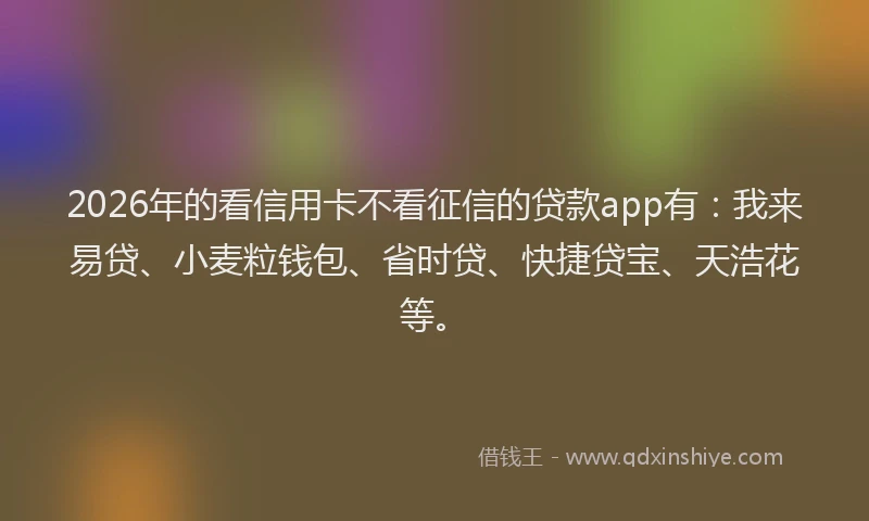 2026年的看信用卡不看征信的贷款app有：我来易贷、小麦粒钱包、省时贷、快捷贷宝、天浩花等。
