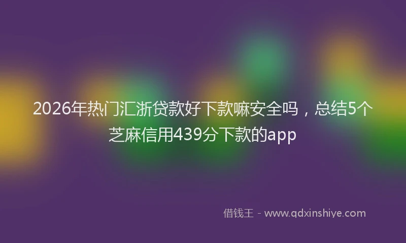 2026年热门汇浙贷款好下款嘛安全吗，总结5个芝麻信用439分下款的app