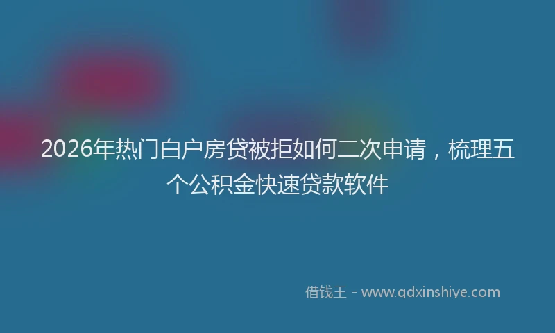 2026年热门白户房贷被拒如何二次申请，梳理五个公积金快速贷款软件
