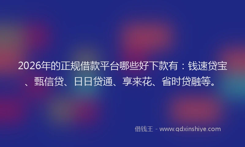 2026年的正规借款平台哪些好下款有：钱速贷宝、甄信贷、日日贷通、享来花、省时贷融等。