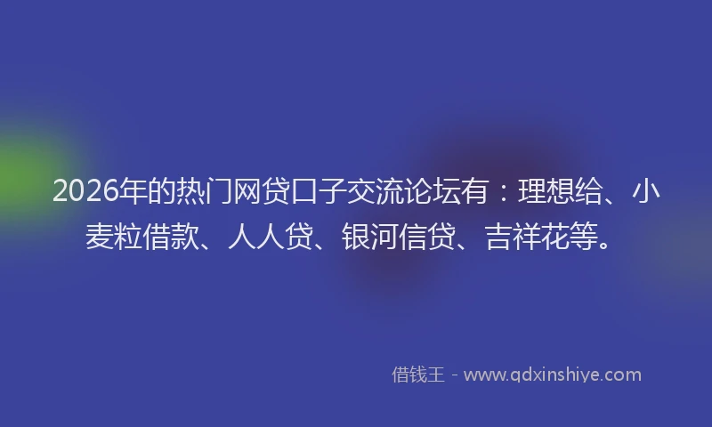 2026年的热门网贷口子交流论坛有：理想给、小麦粒借款、人人贷、银河信贷、吉祥花等。