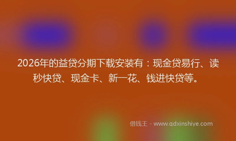 2026年的益贷分期下载安装有：现金贷易行、读秒快贷、现金卡、新一花、钱进快贷等。