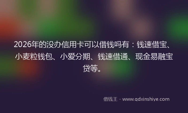 2026年的没办信用卡可以借钱吗有:钱速借宝、小麦粒钱包、小爱分期、钱速借通、现金易融宝贷等。