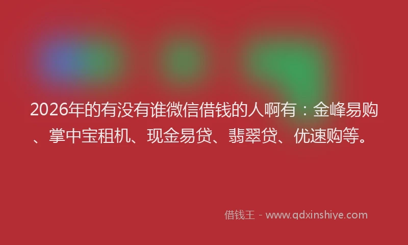 2026年的有没有谁微信借钱的人啊有：金峰易购、掌中宝租机、现金易贷、翡翠贷、优速购等。