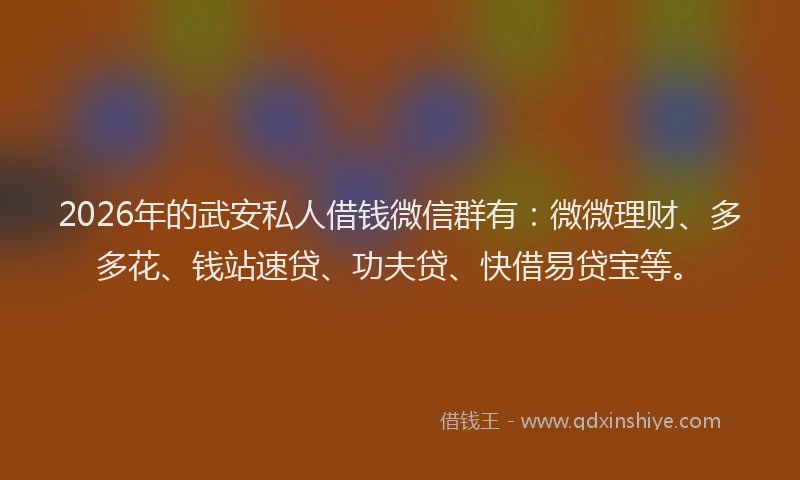 2026年的武安私人借钱微信群有：微微理财、多多花、钱站速贷、功夫贷、快借易贷宝等。