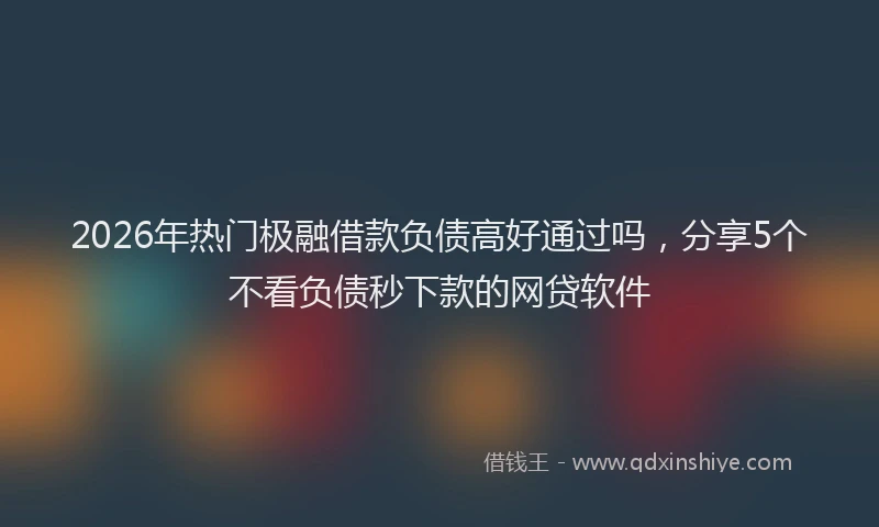2026年热门极融借款负债高好通过吗,分享5个不看负债秒下款的网贷软件