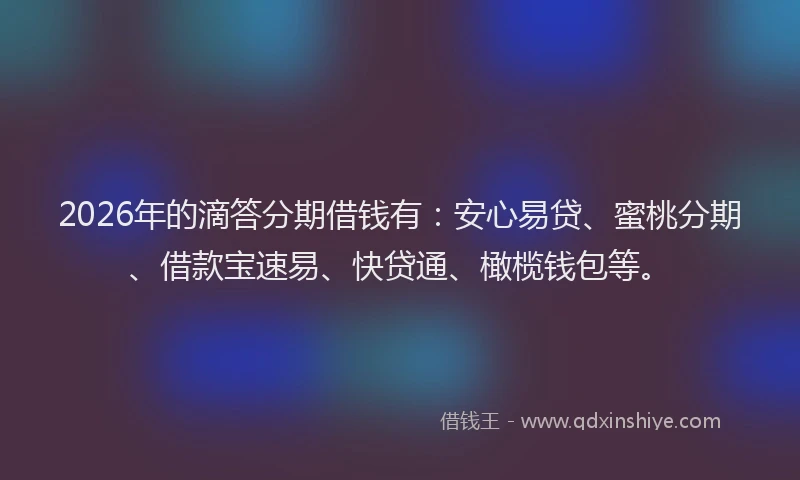 2026年的滴答分期借钱有：安心易贷、蜜桃分期、借款宝速易、快贷通、橄榄钱包等。