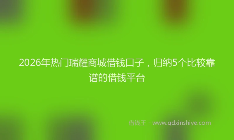 2026年热门瑞耀商城借钱口子，归纳5个比较靠谱的借钱平台