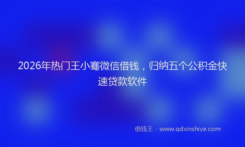 2026年热门王小骞微信借钱，归纳五个公积金快速贷款软件