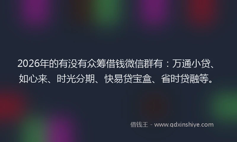 2026年的有没有众筹借钱微信群有:万通小贷、如心来、时光分期、快易贷宝盒、省时贷融等。