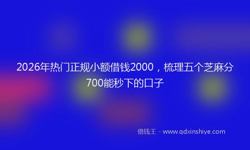 2026年热门正规小额借钱2000，梳理五个芝麻分700能秒下的口子