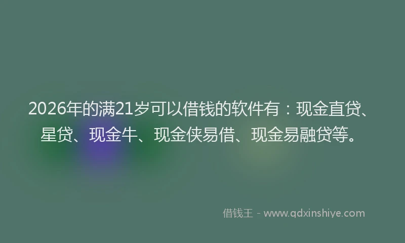 2026年的满21岁可以借钱的软件有：现金直贷、星贷、现金牛、现金侠易借、现金易融贷等。