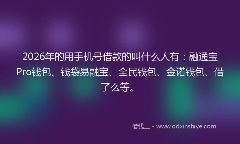 2026年的用手机号借款的叫什么人有：融通宝Pro钱包、钱袋易融宝、全民钱包、金诺钱包、借了么等。
