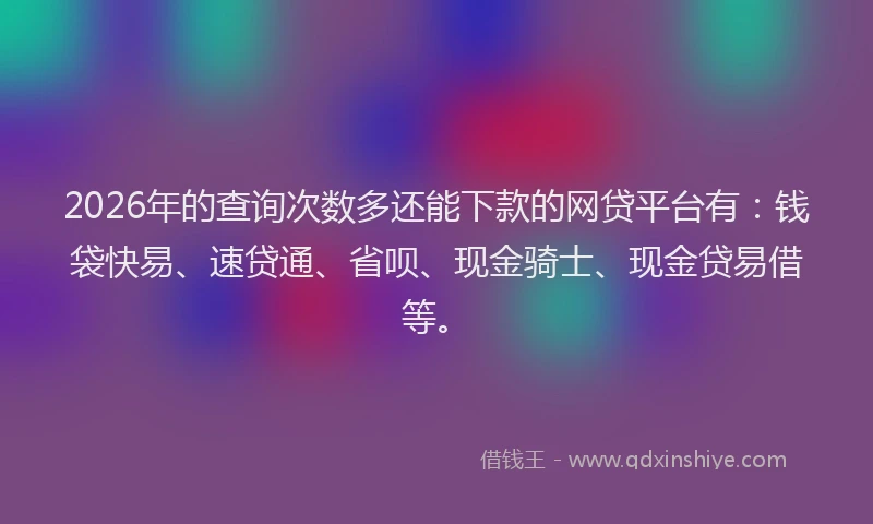 2026年的查询次数多还能下款的网贷平台有：钱袋快易、速贷通、省呗、现金骑士、现金贷易借等。