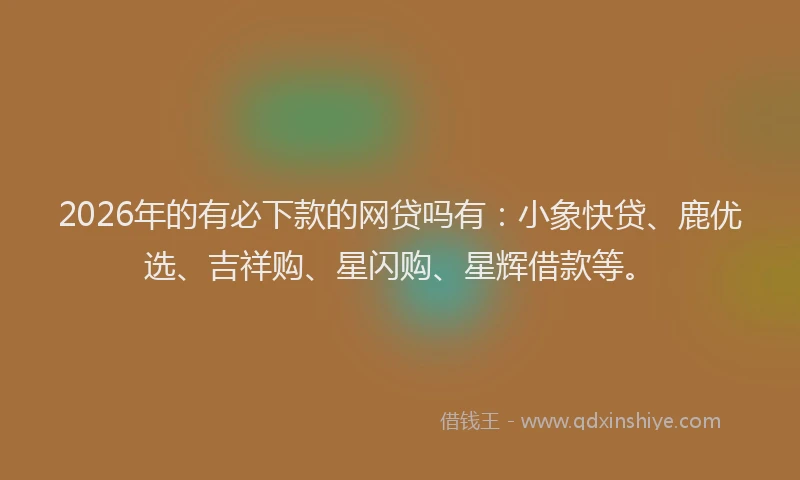 2026年的有必下款的网贷吗有：小象快贷、鹿优选、吉祥购、星闪购、星辉借款等。