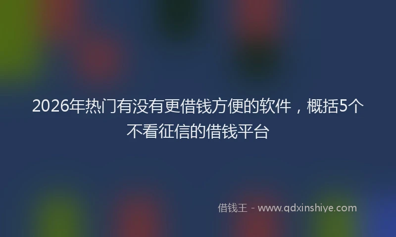 2026年热门有没有更借钱方便的软件，概括5个不看征信的借钱平台