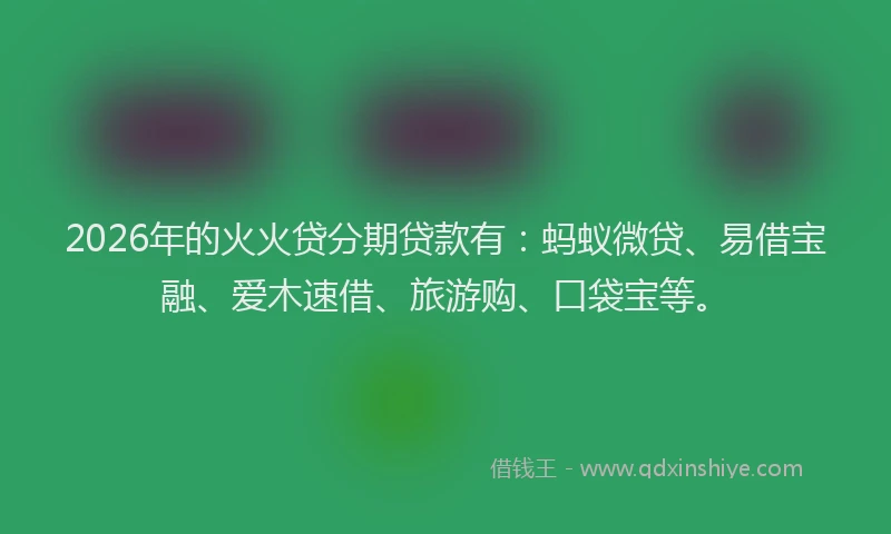 2026年的火火贷分期贷款有：蚂蚁微贷、易借宝融、爱木速借、旅游购、口袋宝等。
