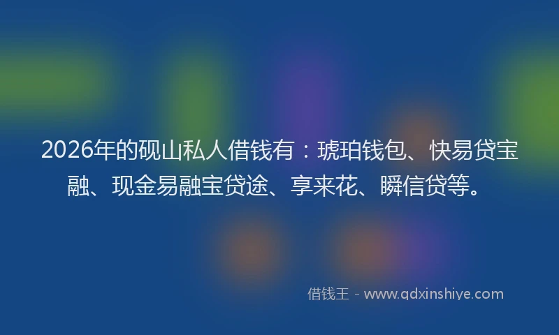 2026年的砚山私人借钱有：琥珀钱包、快易贷宝融、现金易融宝贷途、享来花、瞬信贷等。