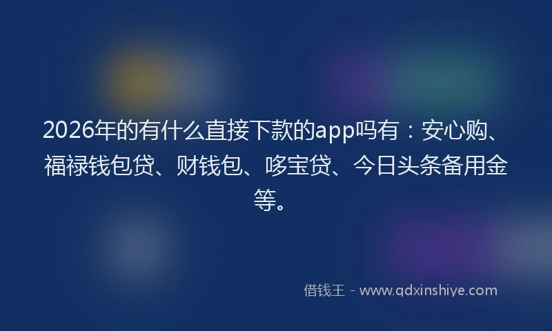 2026年的有什么直接下款的app吗有：安心购、福禄钱包贷、财钱包、哆宝贷、今日头条备用金等。