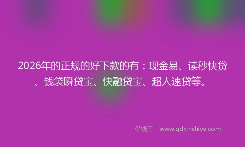 2026年的正规的好下款的有：现金易、读秒快贷、钱袋瞬贷宝、快融贷宝、超人速贷等。