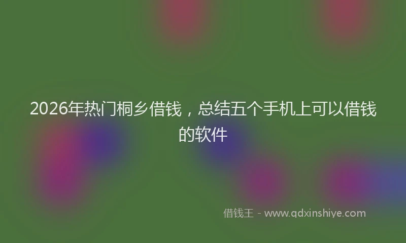 2026年热门桐乡借钱，总结五个手机上可以借钱的软件
