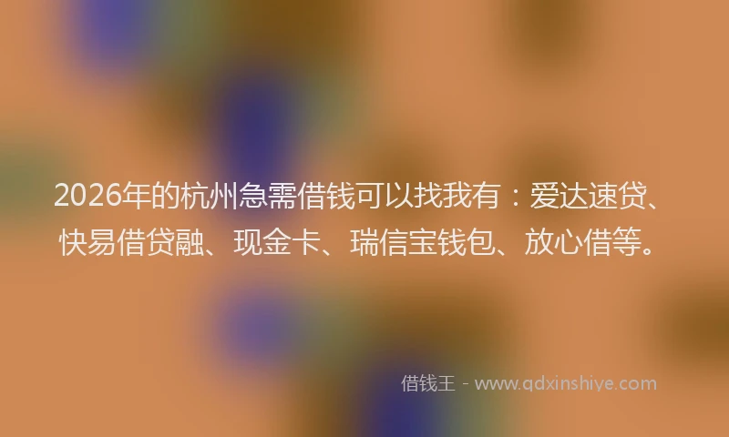 2026年的杭州急需借钱可以找我有：爱达速贷、快易借贷融、现金卡、瑞信宝钱包、放心借等。