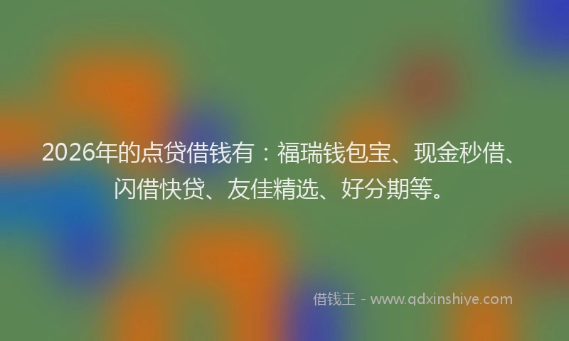 2026年的点贷借钱有：福瑞钱包宝、现金秒借、闪借快贷、友佳精选、好分期等。
