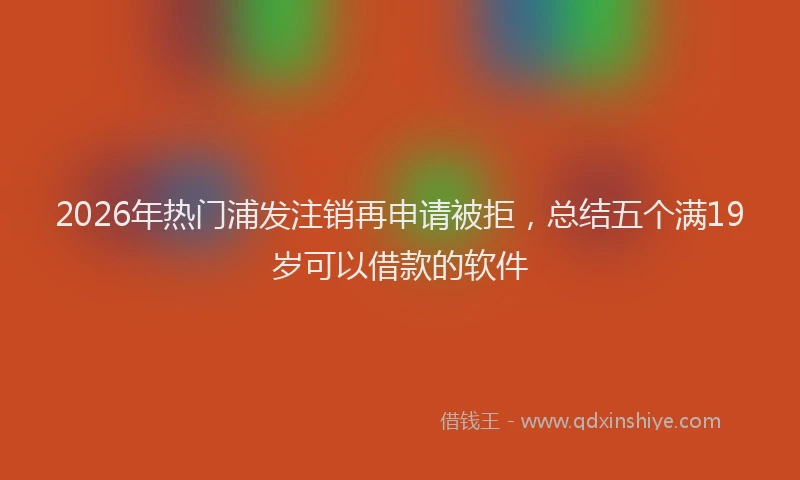 2026年热门浦发注销再申请被拒，总结五个满19岁可以借款的软件