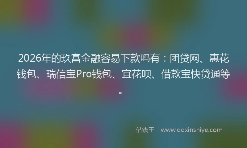 2026年的玖富金融容易下款吗有：团贷网、惠花钱包、瑞信宝Pro钱包、宜花呗、借款宝快贷通等。