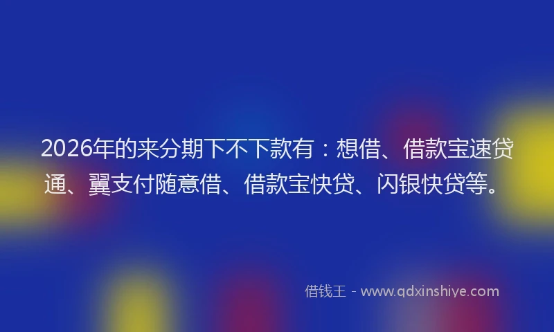 2026年的来分期下不下款有：想借、借款宝速贷通、翼支付随意借、借款宝快贷、闪银快贷等。