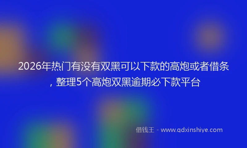 2026年热门有没有双黑可以下款的高炮或者借条，整理5个高炮双黑逾期必下款平台