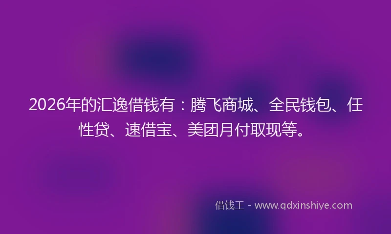 2026年的汇逸借钱有:腾飞商城、全民钱包、任性贷、速借宝、美团月付取现等。