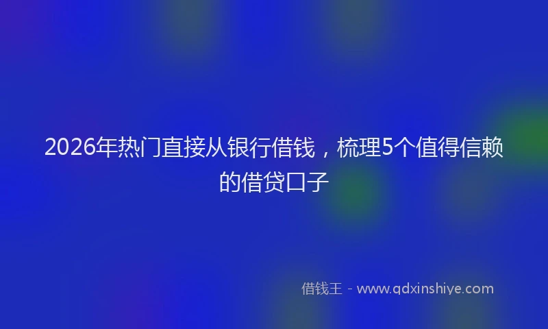 2026年热门直接从银行借钱，梳理5个值得信赖的借贷口子