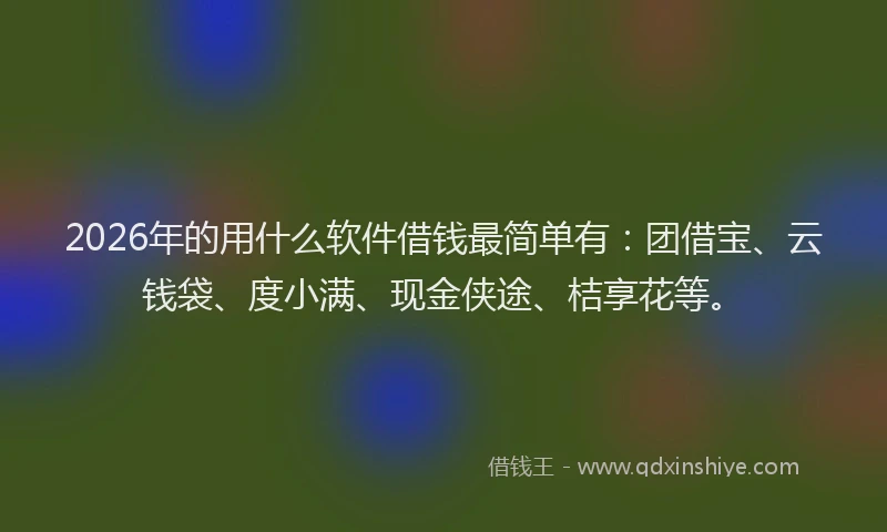 2026年的用什么软件借钱最简单有：团借宝、云钱袋、度小满、现金侠途、桔享花等。