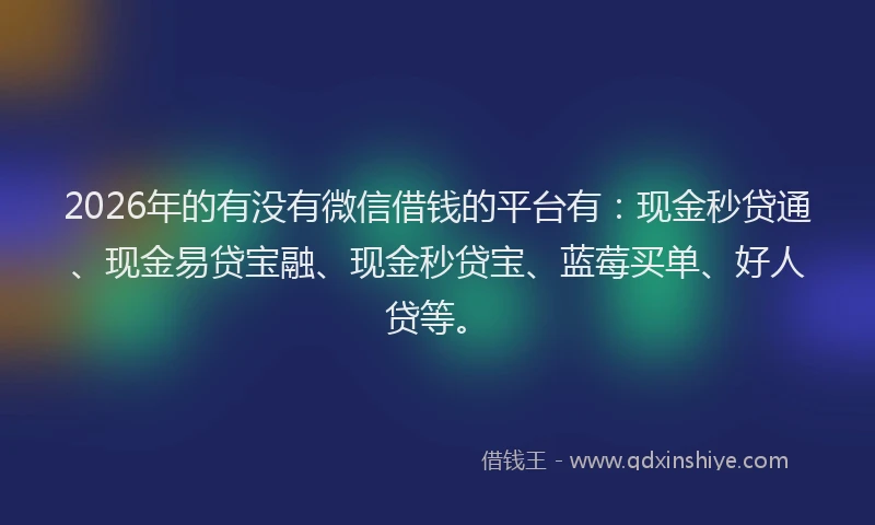 2026年的有没有微信借钱的平台有：现金秒贷通、现金易贷宝融、现金秒贷宝、蓝莓买单、好人贷等。