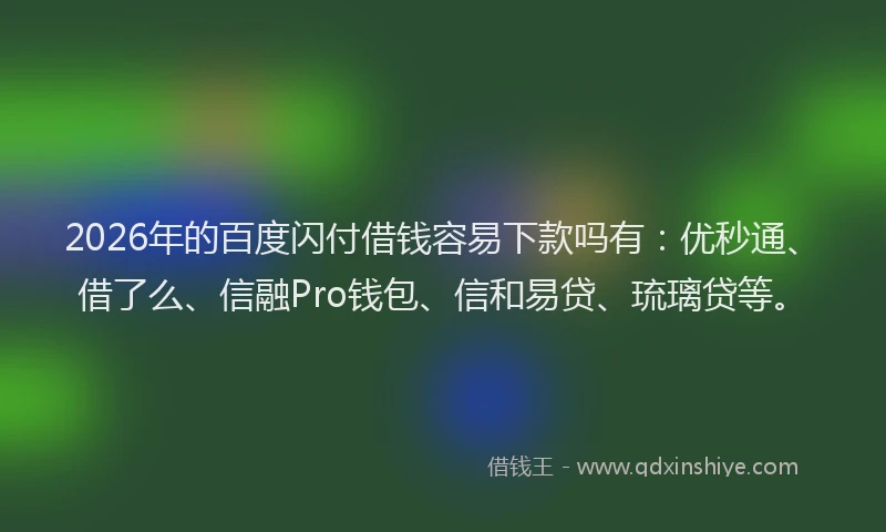 2026年的百度闪付借钱容易下款吗有：优秒通、借了么、信融Pro钱包、信和易贷、琉璃贷等。