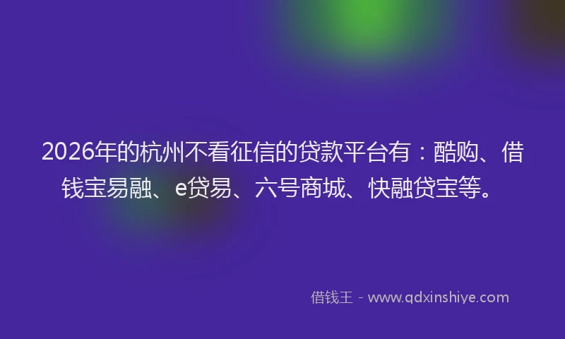 2026年的杭州不看征信的贷款平台有：酷购、借钱宝易融、e贷易、六号商城、快融贷宝等。