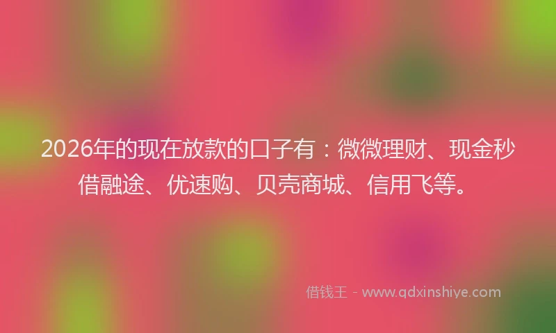 2026年的现在放款的口子有：微微理财、现金秒借融途、优速购、贝壳商城、信用飞等。