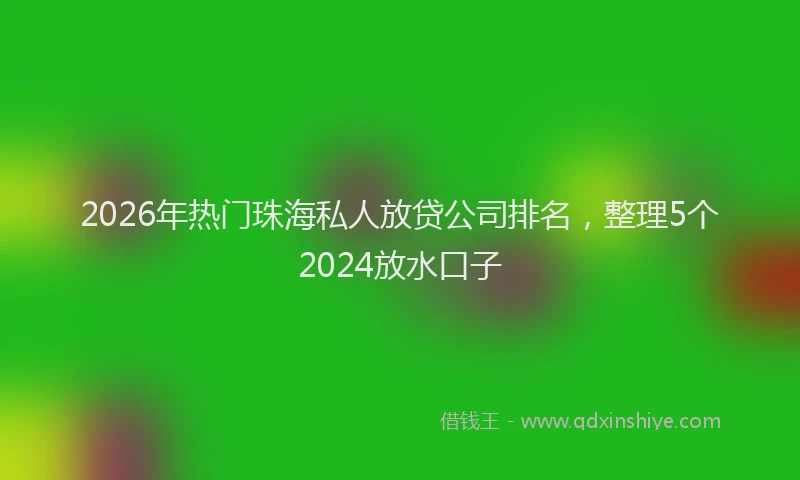 2026年热门珠海私人放贷公司排名，整理5个2024放水口子