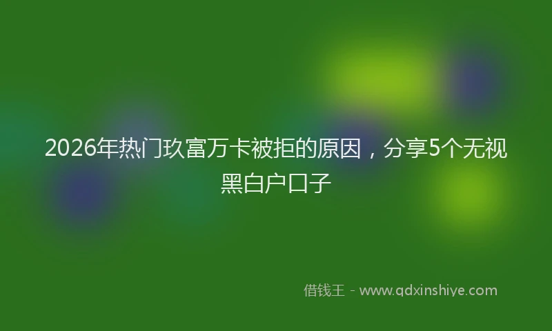2026年热门玖富万卡被拒的原因，分享5个无视黑白户口子