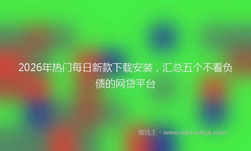 2026年热门每日新款下载安装,汇总五个不看负债的网贷平台