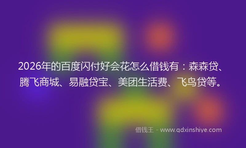 2026年的百度闪付好会花怎么借钱有：森森贷、腾飞商城、易融贷宝、美团生活费、飞鸟贷等。