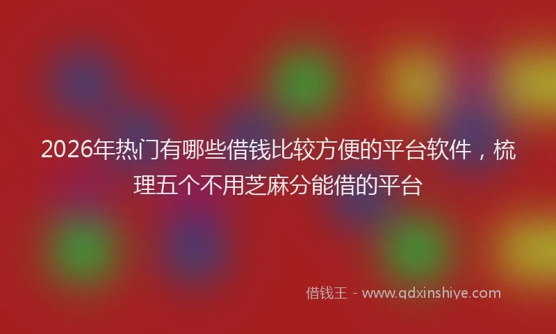 2026年热门有哪些借钱比较方便的平台软件，梳理五个不用芝麻分能借的平台