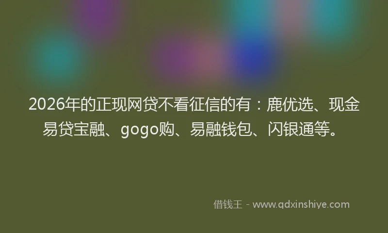 2026年的正现网贷不看征信的有：鹿优选、现金易贷宝融、gogo购、易融钱包、闪银通等。