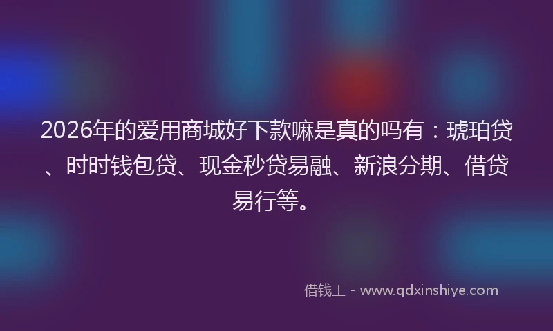 2026年的爱用商城好下款嘛是真的吗有：琥珀贷、时时钱包贷、现金秒贷易融、新浪分期、借贷易行等。